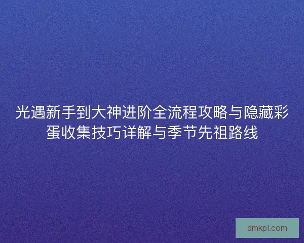 光遇新手到大神进阶全流程攻略与隐藏彩蛋收集技巧详解与季节先祖路线