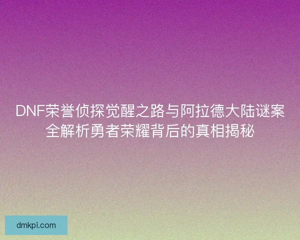 DNF荣誉侦探觉醒之路与阿拉德大陆谜案全解析勇者荣耀背后的真相揭秘