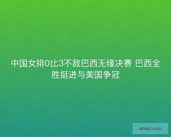 中国女排0比3不敌巴西无缘决赛 巴西全胜挺进与美国争冠